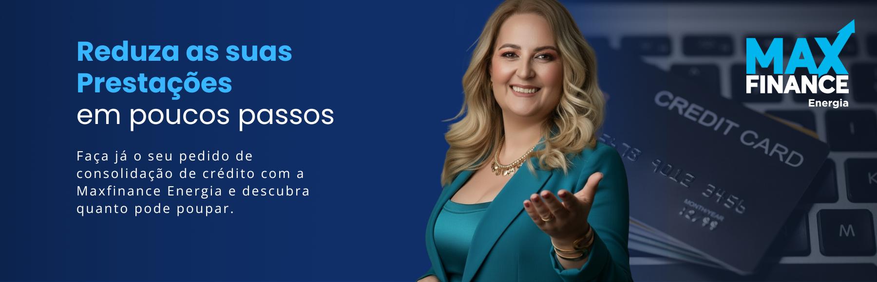 Banner da MaxFinance Energia com o título “Reduza as suas prestações em poucos passos”. À direita, uma mulher de cabelo loiro, vestida com blazer verde-petróleo, sorri e estende a mão em gesto de ajuda. Ao fundo, surge um teclado de computador com cartões de crédito, simbolizando consolidação de crédito e poupança. O logótipo da MaxFinance Energia aparece no canto superior direito.