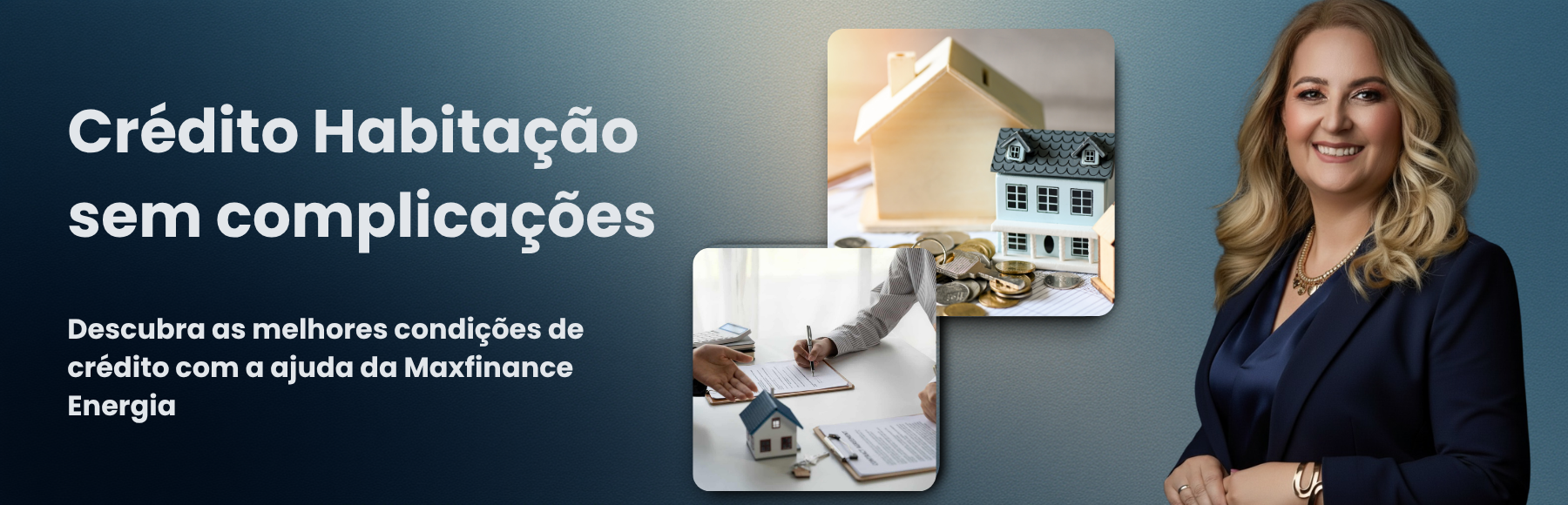 Banner promocional da MaxFinance Energia com o título “Crédito habitação sem complicações”. À direita, uma mulher de cabelo loiro e casaco azul-escuro sorri confiante. À esquerda, duas imagens representam o processo de crédito à habitação: uma casa em miniatura com moedas e outra com pessoas a assinar contratos. A mensagem reforça a ajuda da MaxFinance Energia na obtenção das melhores condições de crédito.